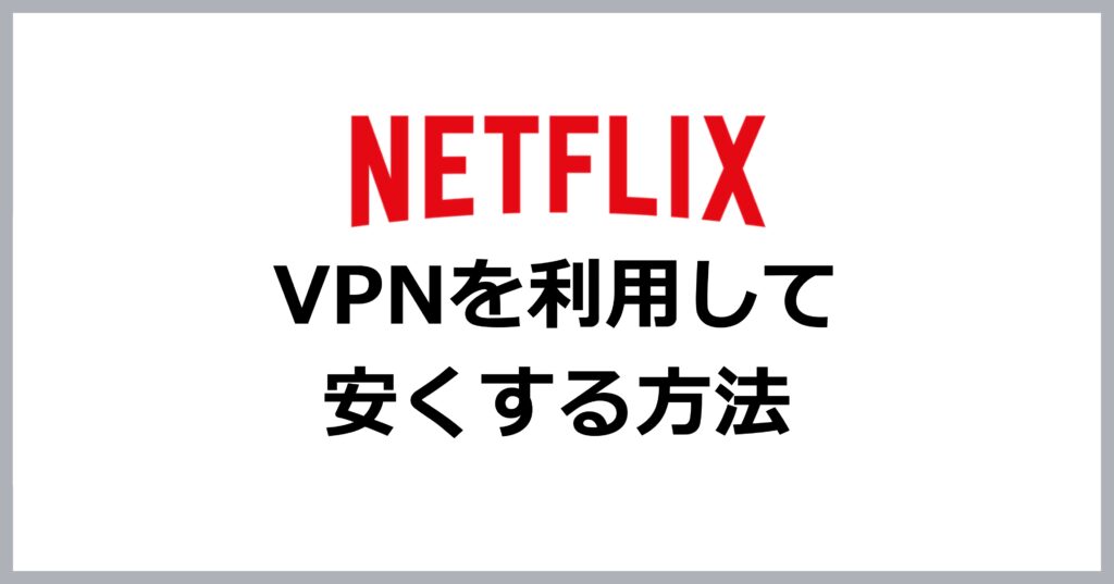 VPNを利用してNetflixを安く契約する方法